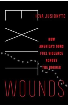 Exit Wounds: How America's Guns Fuel Violence Across the Border Volume 57 - Ieva Jusionyte