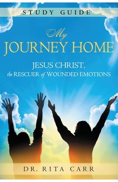 My Journey Home Study Guide: Jesus Christ, the Rescuer of Wounded Emotions - Rita Carr