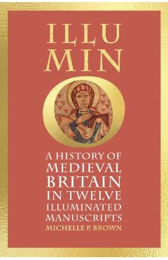 Illumino: A History of Medieval Britain in 12 Illuminated Manuscripts - Michelle P. Brown