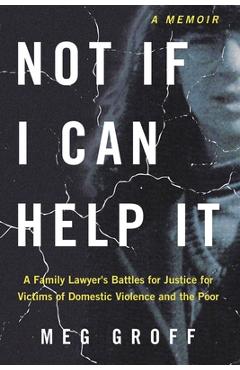 Not If I Can Help It: A Family Lawyer\'s Battles for Justice for Victims of Domestic Violence and the Poor - Meg Groff