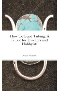 How To Bend Tubing: A Guide for Jewellers and Hobbyists - Aileen Mcaulay