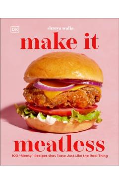 Make It Meatless: 100 Meaty Recipes That Taste Just Like the Real Thing - Shreya Walia