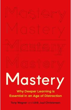 Mastery: Why Deeper Learning Is Essential in an Age of Distraction - Tony Wagner
