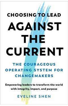Choosing to Lead Against the Current: The Courageous Operating System for Changemakers--Empowering Leaders to Transform the World with Integrity, Impa - Eveline Shen