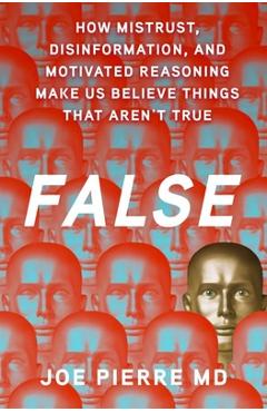 False: How Mistrust, Disinformation, and Motivated Reasoning Make Us Believe Things That Aren\'t True - Joe Pierre Md