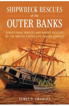 Shipwreck Rescues of the Outer Banks: Sensational Wrecks and Heroic Rescues by the United States Life-Saving Service - James D. Charlet