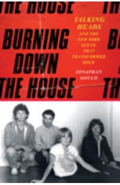 Burning Down the House: Talking Heads and the New York Scene That Transformed Rock - Jonathan Gould
