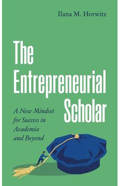 The Entrepreneurial Scholar: A New Mindset for Success in Academia and Beyond - Ilana M. Horwitz