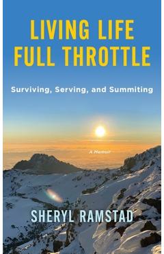 Living Life Full Throttle: Surviving, Serving, and Summiting a Memoir: Surviving, Serving, and Summiting a Memoir - Sheryl Ramstad
