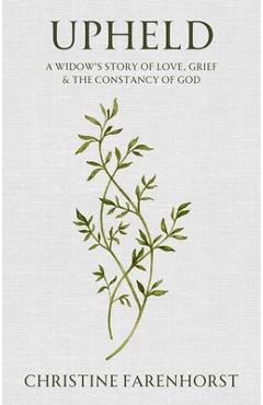 Upheld: A Widow's Story of Love, Grief and the Constancy of God - Christine Farenhorst