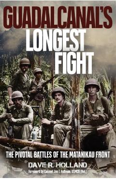 Guadalcanal's Longest Fight: The Pivotal Battles of the Matanikau Front - Dave R. Holland