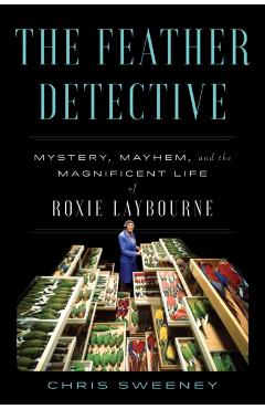 The Feather Detective: Mystery, Mayhem, and the Magnificent Life of Roxie Laybourne - Chris Sweeney