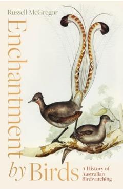 Enchantment by Birds: A History of Australian Birdwatching in 22 Species - Russell Mcgregor