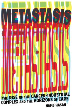 Metastasis: The Rise of the Cancer-Industrial Complex and the Horizons of Care - Nafis Hasan