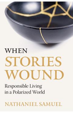 When Stories Wound: Responsible Living in a Polarized World - Nathaniel Samuel