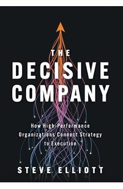 The Decisive Company: How High-Performance Organizations Connect Strategy to Execution - Steve Elliott
