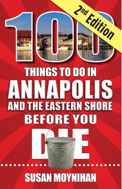 100 Things to Do in Annapolis and the Eastern Shore Before You Die, Second Edition - Susan Moynihan