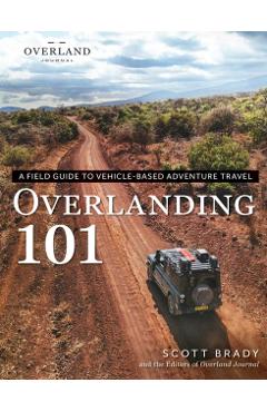 Overlanding 101: A Field Guide to Vehicle-Based Adventure Travel - Scott Brady