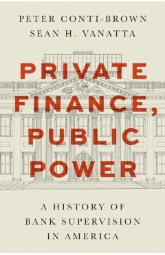 Private Finance, Public Power: A History of Bank Supervision in America - Peter Conti-brown