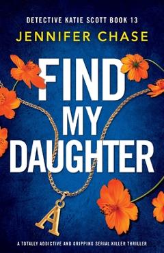 Find My Daughter: A totally addictive and gripping serial killer thriller - Jennifer Chase