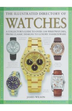 The Illustrated Directory of Watches: A Collector's Guide to Over 1100 Wristwatches, from Classic Designs to Luxury Fashionware - James Wilson
