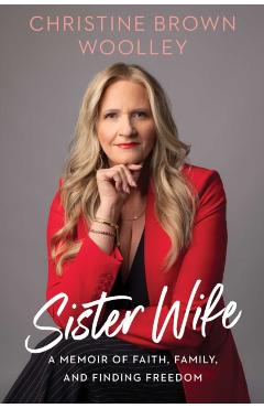 Sister Wife: A Memoir of Faith, Family, and Finding Freedom - Christine Brown Woolley