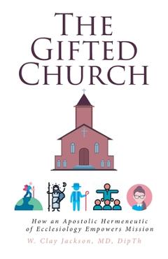 The Gifted Church: How an Apostolic Hermeneutic of Ecclesiology Empowers Mission - W. Clay Jackson Dipth