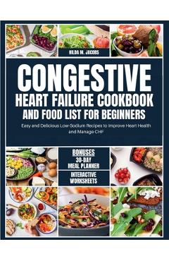 Congestive Heart Failure Cookbook and Food List for Beginners: Easy and Delicious Low Sodium Recipes to Improve Heart Health and Manage CHF - Hilda M. Jacobs