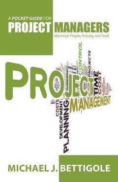 A Pocket Guide for Project Managers: Maximize People, Process, and Tools - Michael J. Bettigole