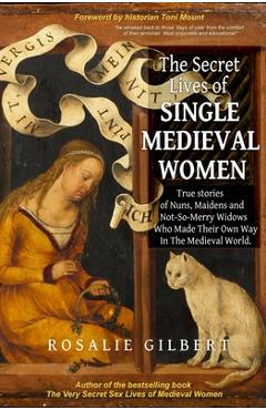 The Secret Lives of Single Medieval Women: True Stories of Nuns, Maidens, and Not-So-Merry Widows Who Made Their Own Way in the Medieval World - Rosalie Gilbert