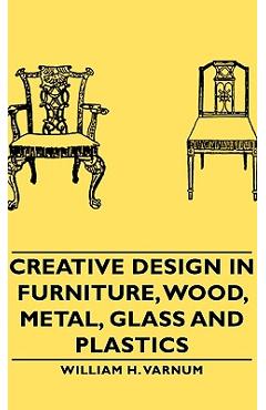 Creative Design in Furniture, Wood, Metal, Glass and Plastics - William H. Varnum
