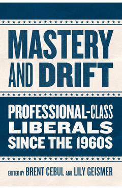 Mastery and Drift: Professional-Class Liberals Since the 1960s - Brent Cebul