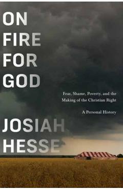 On Fire for God: Fear, Shame, Poverty, and the Making of the Christian Right - A Personal History - Josiah Hesse
