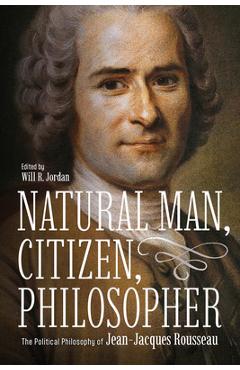 Natural Man, Citizen, Philosopher: The Political Philosophy of Jean-Jacques Rousseau - Will R. Jordan