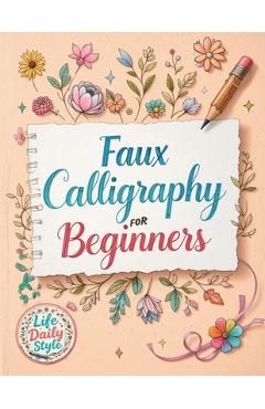 Faux Calligraphy for Beginners: A Step-by-Step Guide to Creating Beautiful Hand-Lettered Designs with Any Pen - Master Faux Calligraphy Techniques, Le - Life Daily Style