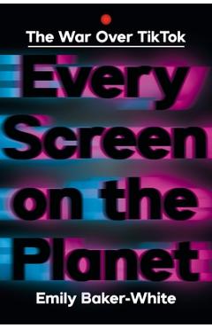 Every Screen on the Planet: The War Over Tiktok - Emily Baker-white
