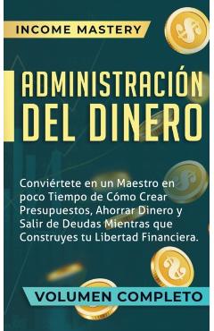 Administración del Dinero: Conviértete en un Maestro en Poco Tiempo de Cómo Crear Presupuestos, Ahorrar Dinero y Salir de Deudas Mientras Que Con - Income Mastery