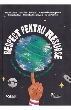 Respect pentru resurse. Manual altfel de educatie pentru sustenabilitate - Diana Calin, Natalia Ciobanu, Anamaria Georgescu, Camelia Gui, Camelia Moldovan, Iulia Pernes