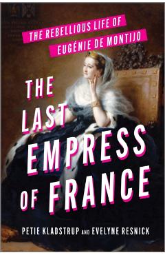 The Last Empress of France: The Rebellious Life of Eugénie de Montijo - Petie Kladstrup