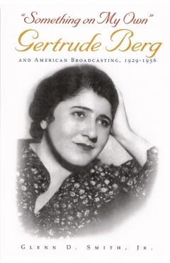 Something on My Own: Gertrude Berg and American Broadcasting, 1929-1956 - Glenn D. Smith Jr