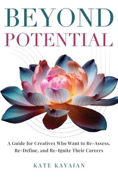 Beyond Potential: A Guide for Creatives Who Want to Re-Assess, Re-Define, and Re-Ignite Their Careers - Kate Kayaian