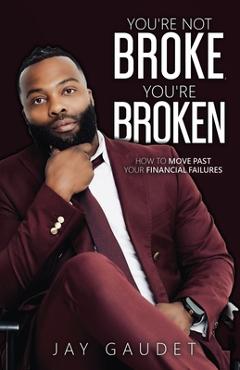 You\'re Not Broke, You\'re Broken: How To Move Past Your Financial Failures - Jay Gaudet
