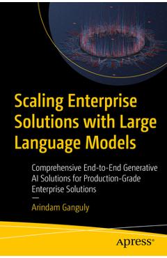 Scaling Enterprise Solutions with Large Language Models: Comprehensive End-To-End Generative AI Solutions for Production-Grade Enterprise Solutions - Arindam Ganguly