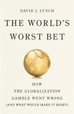 The World's Worst Bet: How the Globalization Gamble Went Wrong (and What Would Make It Right) - David J. Lynch