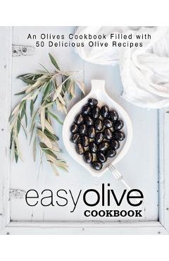 Easy Olive Cookbook: An Olives Cookbook Filled with 50 Delicious Olive Recipes - Booksumo Press