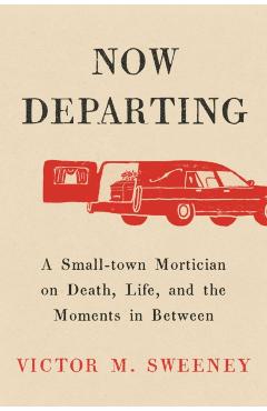 Now Departing: A Small-Town Mortician on Death, Life, and the Moments in Between - Victor M. Sweeney