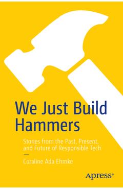 We Just Build Hammers: Stories from the Past, Present, and Future of Responsible Tech - Coraline Ada Ehmke