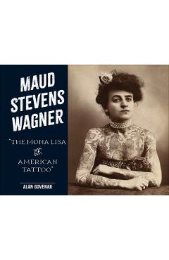 Maud Stevens Wagner: Mona Lisa of American Tattoo - Alan Govenar