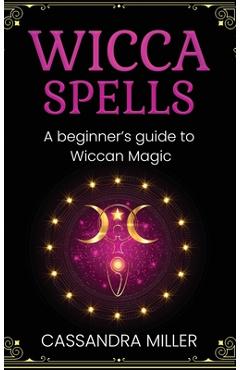 Wicca Spells: A Beginner\'s Guide to Wiccan Magic - Cassandra Miller