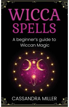Wicca Spells: A Beginner's Guide to Wiccan Magic - Cassandra Miller